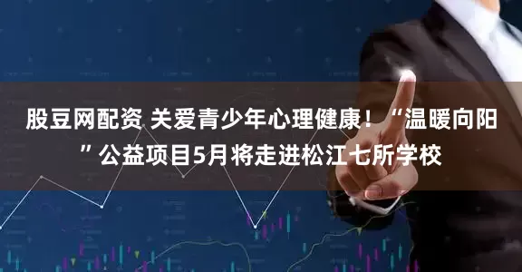 股豆网配资 关爱青少年心理健康！“温暖向阳”公益项目5月将走进松江七所学校