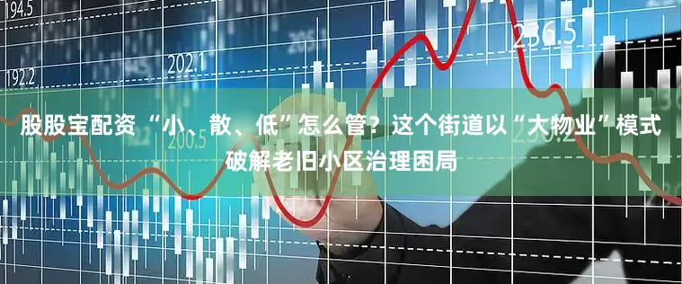 股股宝配资 “小、散、低”怎么管？这个街道以“大物业”模式破解老旧小区治理困局