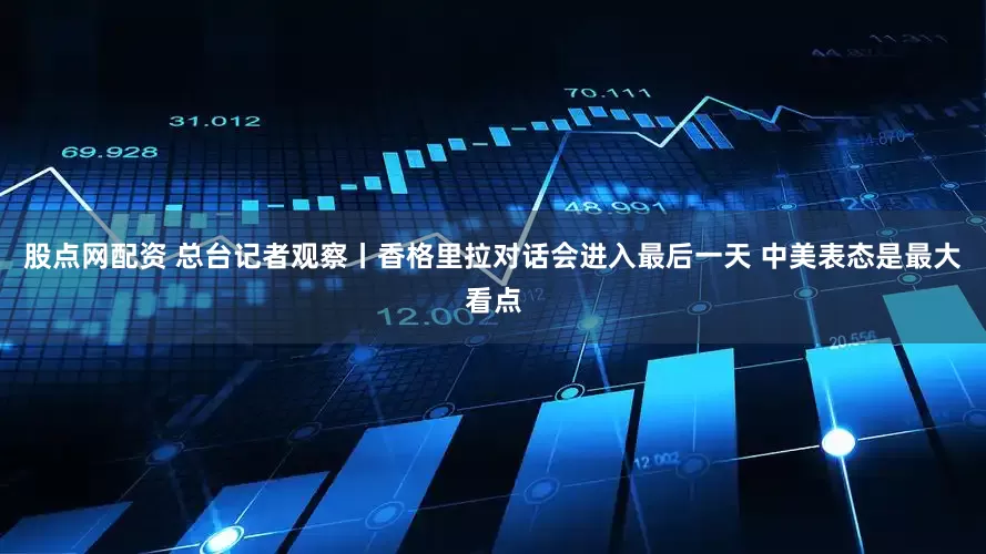 股点网配资 总台记者观察丨香格里拉对话会进入最后一天 中美表态是最大看点