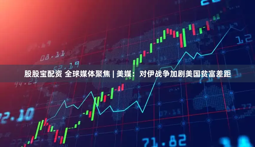 股股宝配资 全球媒体聚焦 | 美媒：对伊战争加剧美国贫富差距