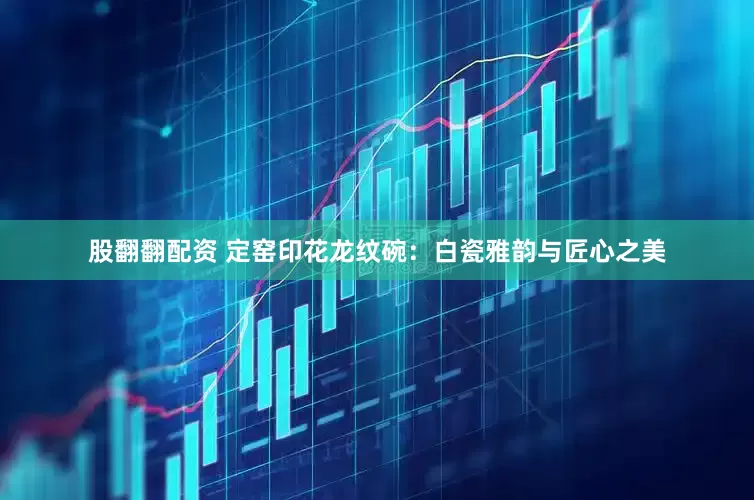 股翻翻配资 定窑印花龙纹碗：白瓷雅韵与匠心之美