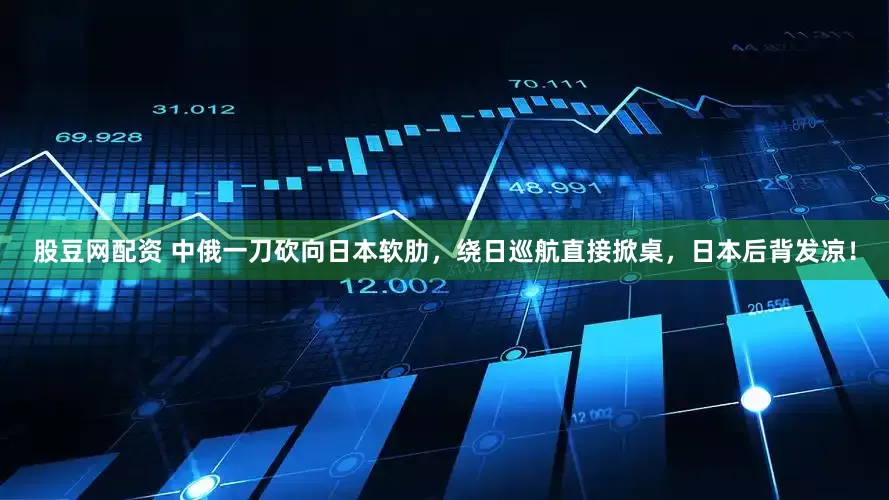 股豆网配资 中俄一刀砍向日本软肋,绕日巡航直接掀桌,日本后背发凉!