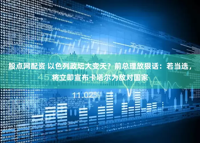 股点网配资 以色列政坛大变天？前总理放狠话：若当选，将立即宣布卡塔尔为敌对国家