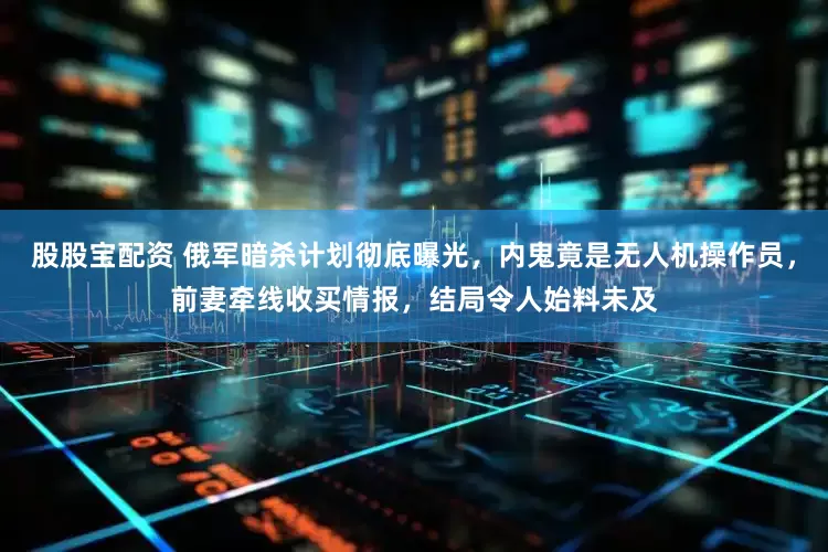股股宝配资 俄军暗杀计划彻底曝光，内鬼竟是无人机操作员，前妻牵线收买情报，结局令人始料未及